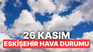 26 Kasım Çarşamba Eskişehir Hava Durumu: Eskişehir’de Hava Durumu Bugün Nasıl?