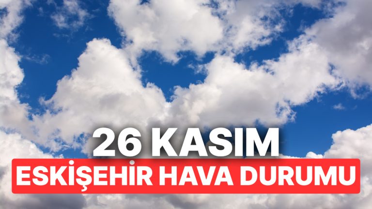26 Kasım Çarşamba Eskişehir Hava Durumu: Eskişehir’de Hava Durumu Bugün Nasıl?