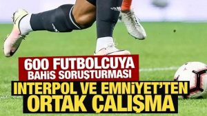 600 futbolcuya bahis soruşturması: Interpol ve Emniyet’ten ortak çalışma