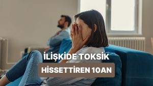 Münasebetlerde İçimizdeki Toksikliği Ortaya Çıkaran Pek de Güzel Olmayan 10 An