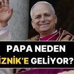 Papa 14. Leo Neden Türkiye’ye Geliyor? Papa Neden Özellikle İznik’i Ziyaret Ediyor?