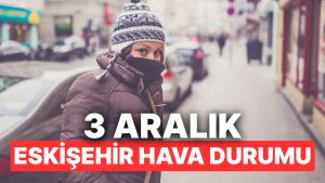 3 Aralık Çarşamba Eskişehir Hava Durumu: Eskişehir’de Hava Durumu Bugün Nasıl?