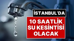 İSKİ, İstanbul’da 10 Saatlik Su Kesintisi Olacağını Duyurdu: İstanbul’da Su Kesintisi Olacak Mahalleler!