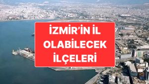 İzmir’in Dört İlçesi ‘İl Olması Beklenen İlçeler’ Listesinde Yer Almıştı: “Biz Çok Arzu Ederiz”